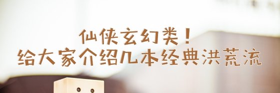 仙俠玄幻類！給大家介紹幾本經典洪荒流